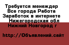 Требуется менеждер - Все города Работа » Заработок в интернете   . Нижегородская обл.,Нижний Новгород г.